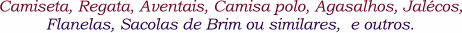 Camiseta, Regata, Aventais, Camisa polo, Agasalhos, Jal�cos, Flanelas, Sacolas de Brim ou similares e outros.
